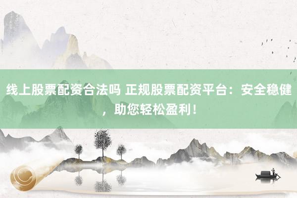 线上股票配资合法吗 正规股票配资平台：安全稳健，助您轻松盈利！