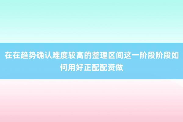 在在趋势确认难度较高的整理区间这一阶段阶段如何用好正配配资做