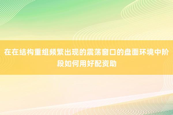在在结构重组频繁出现的震荡窗口的盘面环境中阶段如何用好配资助