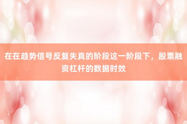 在在趋势信号反复失真的阶段这一阶段下，股票融资杠杆的数据时效