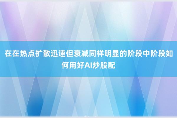 在在热点扩散迅速但衰减同样明显的阶段中阶段如何用好AI炒股配