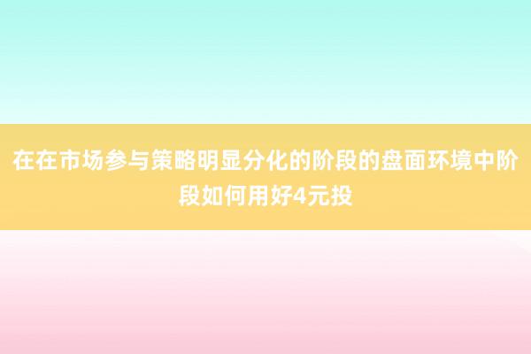 在在市场参与策略明显分化的阶段的盘面环境中阶段如何用好4元投