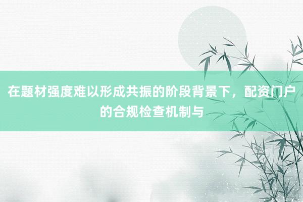 在题材强度难以形成共振的阶段背景下，配资门户的合规检查机制与