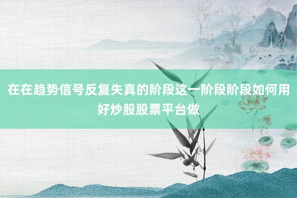 在在趋势信号反复失真的阶段这一阶段阶段如何用好炒股股票平台做