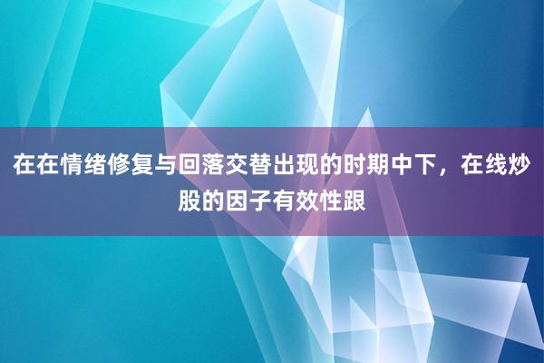 在在情绪修复与回落交替出现的时期中下，在线炒股的因子有效性跟