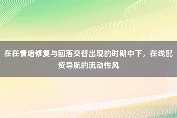 在在情绪修复与回落交替出现的时期中下，在线配资导航的流动性风