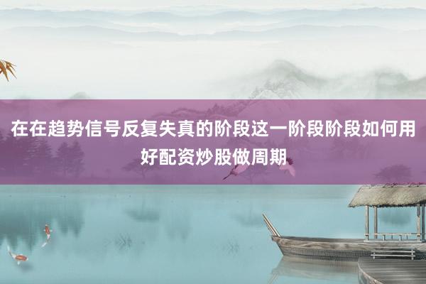 在在趋势信号反复失真的阶段这一阶段阶段如何用好配资炒股做周期