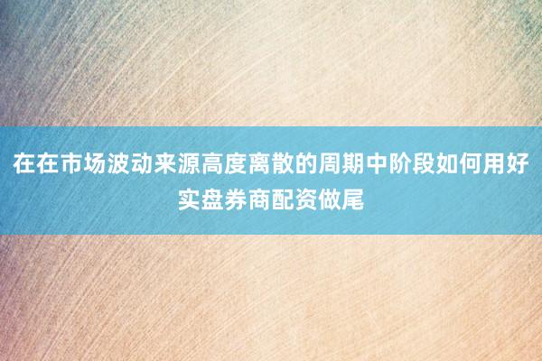 在在市场波动来源高度离散的周期中阶段如何用好实盘券商配资做尾