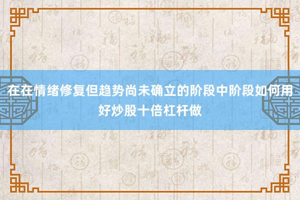 在在情绪修复但趋势尚未确立的阶段中阶段如何用好炒股十倍杠杆做