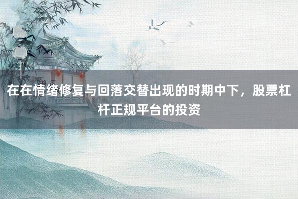在在情绪修复与回落交替出现的时期中下，股票杠杆正规平台的投资