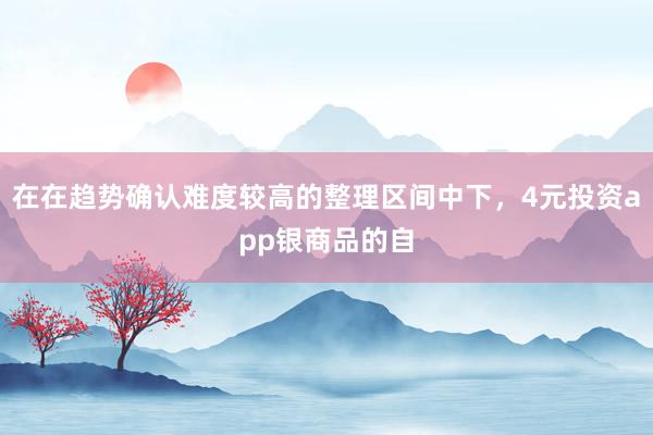在在趋势确认难度较高的整理区间中下，4元投资app银商品的自
