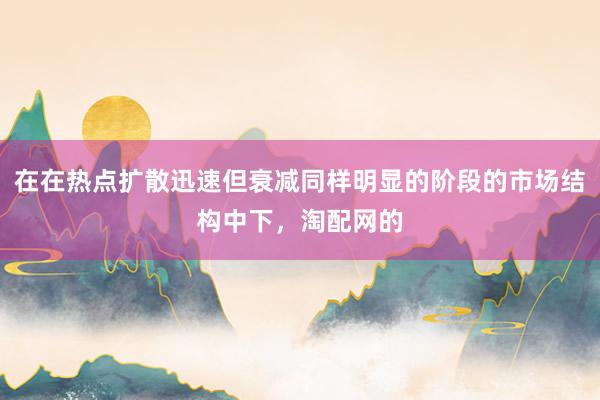 在在热点扩散迅速但衰减同样明显的阶段的市场结构中下，淘配网的