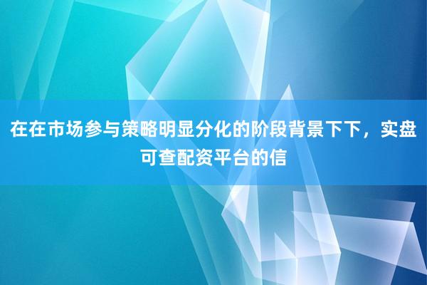 在在市场参与策略明显分化的阶段背景下下，实盘可查配资平台的信
