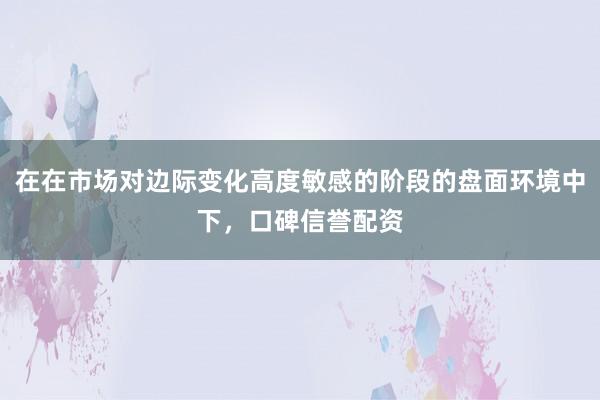 在在市场对边际变化高度敏感的阶段的盘面环境中下，口碑信誉配资