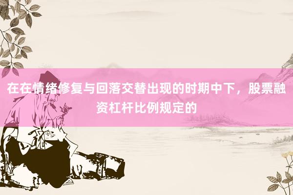 在在情绪修复与回落交替出现的时期中下，股票融资杠杆比例规定的