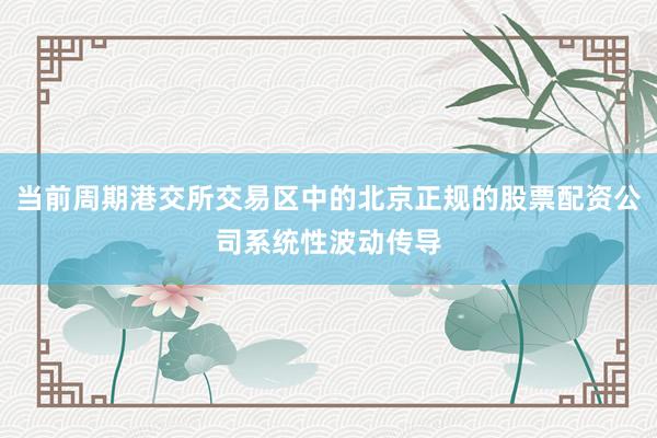 当前周期港交所交易区中的北京正规的股票配资公司系统性波动传导