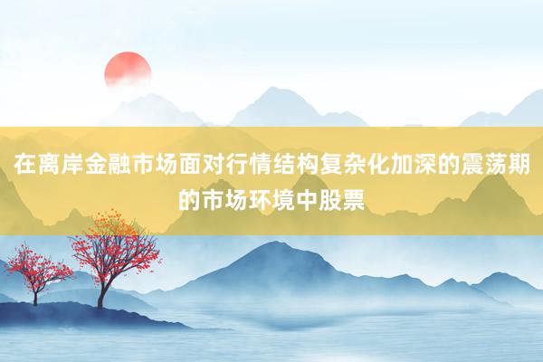 在离岸金融市场面对行情结构复杂化加深的震荡期的市场环境中股票