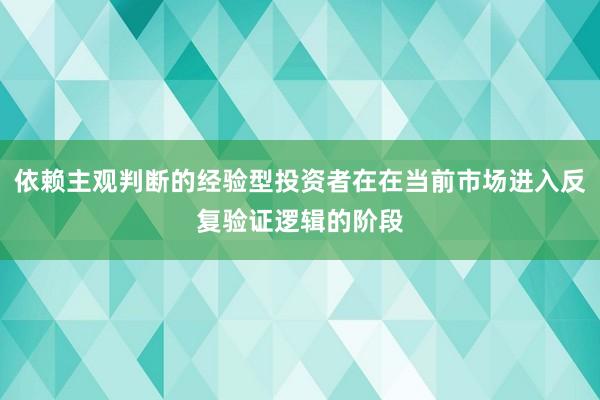 依赖主观判断的经验型投资者在在当前市场进入反复验证逻辑的阶段