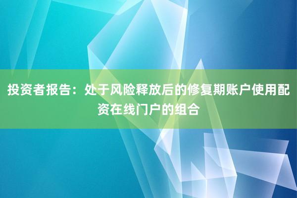 投资者报告：处于风险释放后的修复期账户使用配资在线门户的组合