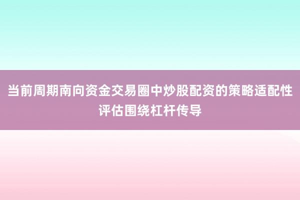 当前周期南向资金交易圈中炒股配资的策略适配性评估围绕杠杆传导