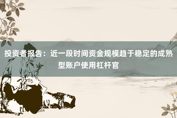 投资者报告：近一段时间资金规模趋于稳定的成熟型账户使用杠杆官