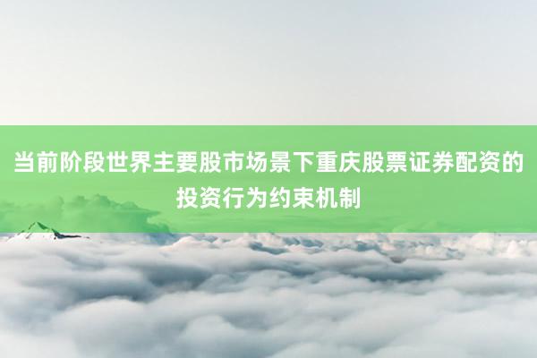 当前阶段世界主要股市场景下重庆股票证券配资的投资行为约束机制