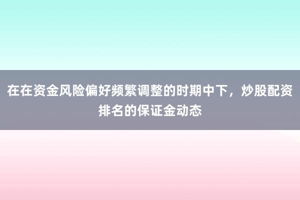 在在资金风险偏好频繁调整的时期中下，炒股配资排名的保证金动态
