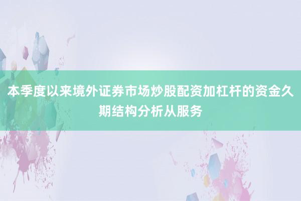 本季度以来境外证券市场炒股配资加杠杆的资金久期结构分析从服务