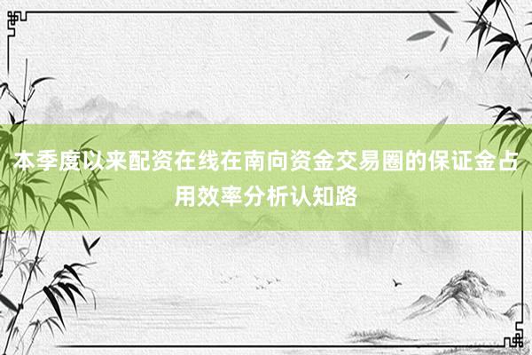 本季度以来配资在线在南向资金交易圈的保证金占用效率分析认知路
