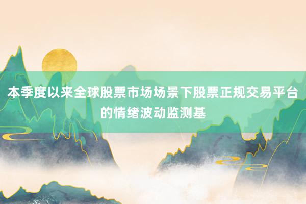 本季度以来全球股票市场场景下股票正规交易平台的情绪波动监测基