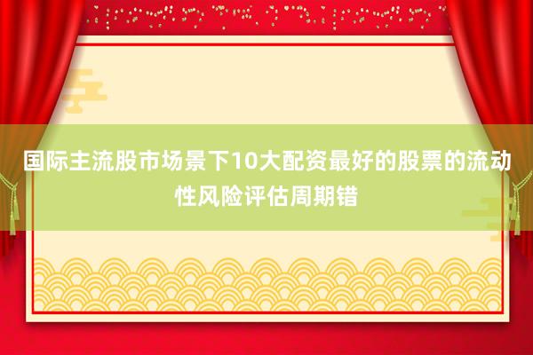 国际主流股市场景下10大配资最好的股票的流动性风险评估周期错