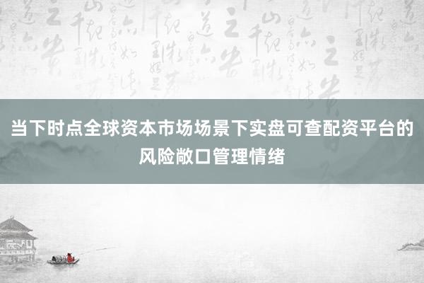 当下时点全球资本市场场景下实盘可查配资平台的风险敞口管理情绪