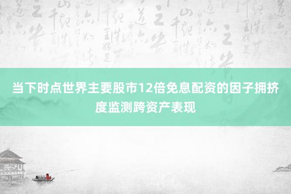 当下时点世界主要股市12倍免息配资的因子拥挤度监测跨资产表现