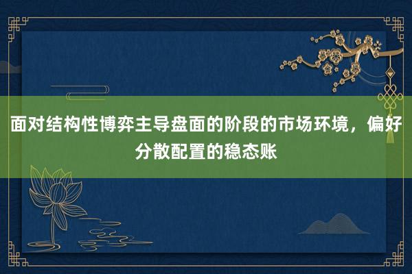 面对结构性博弈主导盘面的阶段的市场环境，偏好分散配置的稳态账