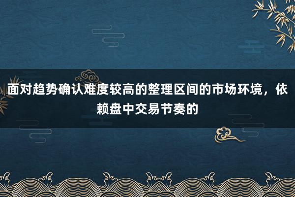 面对趋势确认难度较高的整理区间的市场环境，依赖盘中交易节奏的