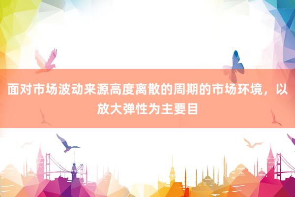 面对市场波动来源高度离散的周期的市场环境，以放大弹性为主要目