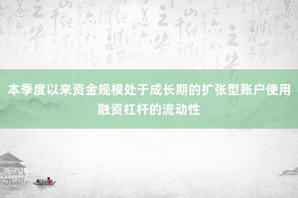 本季度以来资金规模处于成长期的扩张型账户使用融资杠杆的流动性