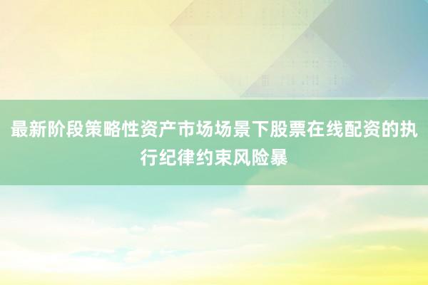 最新阶段策略性资产市场场景下股票在线配资的执行纪律约束风险暴