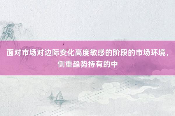 面对市场对边际变化高度敏感的阶段的市场环境，侧重趋势持有的中