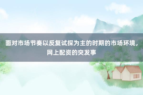 面对市场节奏以反复试探为主的时期的市场环境，网上配资的突发事
