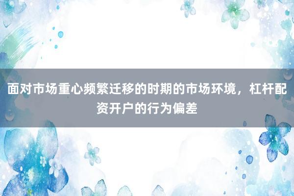 面对市场重心频繁迁移的时期的市场环境，杠杆配资开户的行为偏差