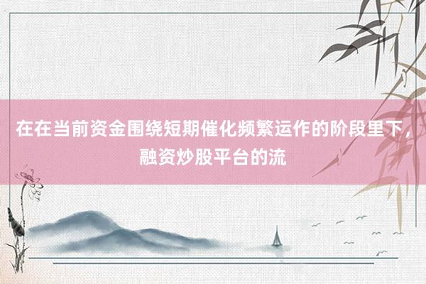 在在当前资金围绕短期催化频繁运作的阶段里下，融资炒股平台的流