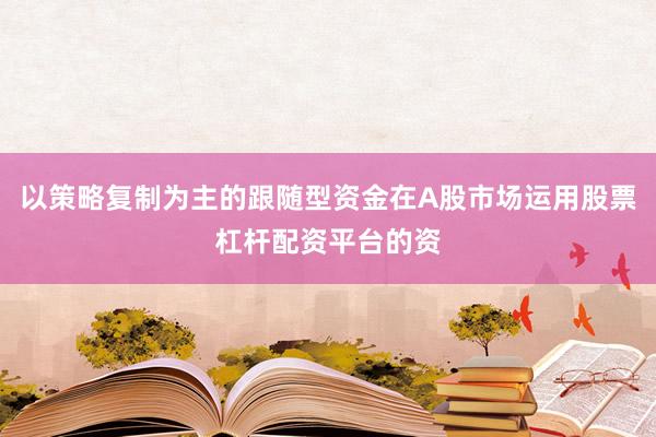 以策略复制为主的跟随型资金在A股市场运用股票杠杆配资平台的资