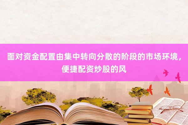 面对资金配置由集中转向分散的阶段的市场环境，便捷配资炒股的风