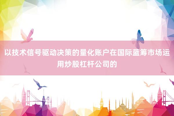 以技术信号驱动决策的量化账户在国际蓝筹市场运用炒股杠杆公司的