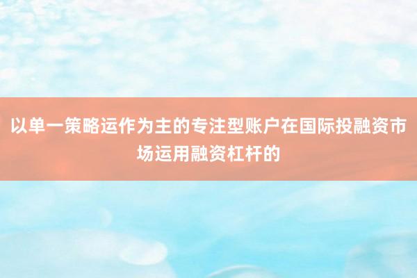 以单一策略运作为主的专注型账户在国际投融资市场运用融资杠杆的