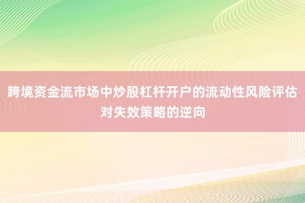 跨境资金流市场中炒股杠杆开户的流动性风险评估对失效策略的逆向