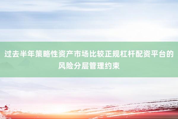 过去半年策略性资产市场比较正规杠杆配资平台的风险分层管理约束