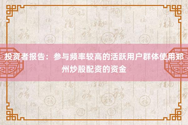 投资者报告：参与频率较高的活跃用户群体使用郑州炒股配资的资金
