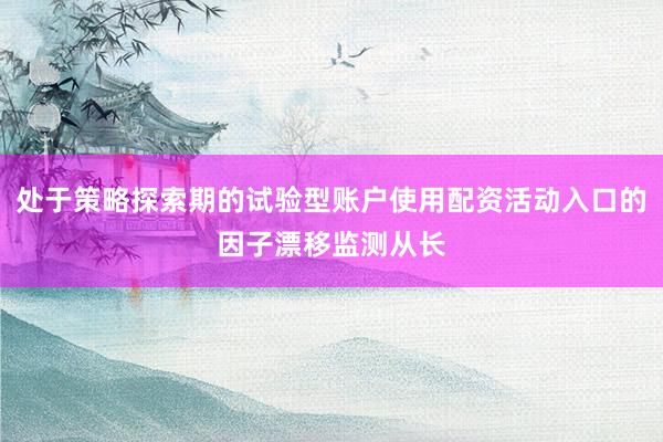 处于策略探索期的试验型账户使用配资活动入口的因子漂移监测从长